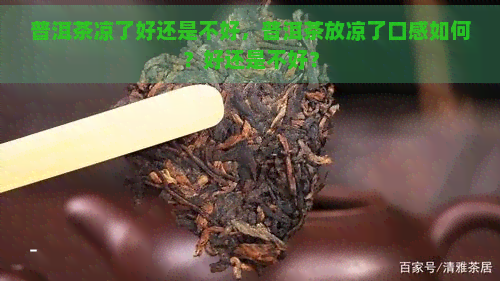 普洱茶凉了好还是不好，普洱茶放凉了口感如何？好还是不好？