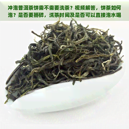 冲泡普洱茶饼需不需要洗茶？视频解答，饼茶如何泡？是否要掰碎，洗茶时间及是否可以直接泡水喝？