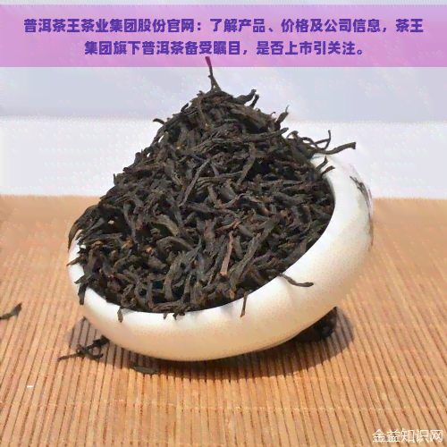 普洱茶王茶业集团股份官网：了解产品、价格及公司信息，茶王集团旗下普洱茶备受瞩目，是否上市引关注。