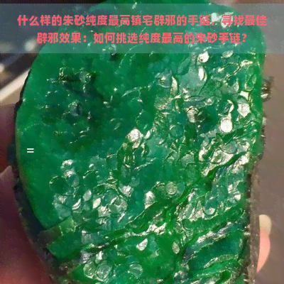 什么样的朱砂纯度更高镇宅辟邪的手链，寻找更佳辟邪效果：如何挑选纯度更高的朱砂手链？