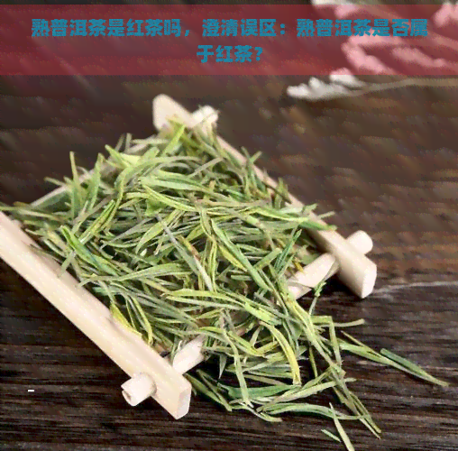 熟普洱茶是红茶吗，澄清误区：熟普洱茶是否属于红茶？