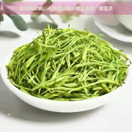 普洱茶人参，人参普洱茶：养生新宠，健首选