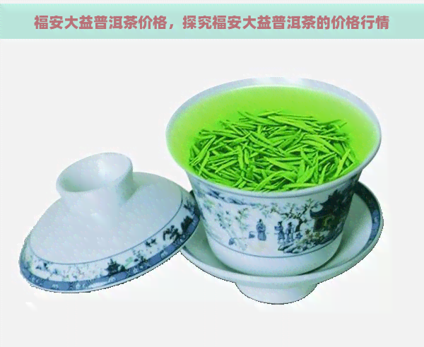 福安大益普洱茶价格，探究福安大益普洱茶的价格行情