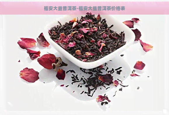 福安大益普洱茶-福安大益普洱茶价格表