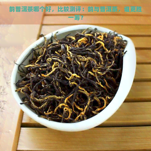 韵普洱茶哪个好，比较测评：韵与普洱茶，谁更胜一筹？