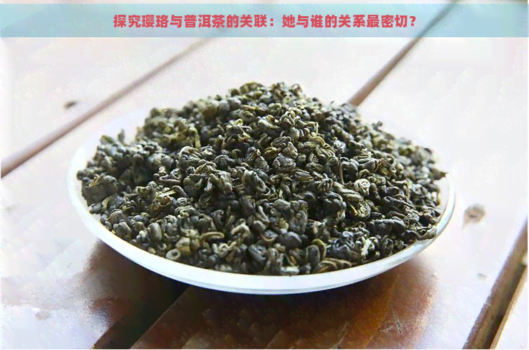 探究璎珞与普洱茶的关联：她与谁的关系最密切？