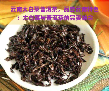 云南大白菜普洱茶，品尝云南特色：大白菜与普洱茶的完美结合