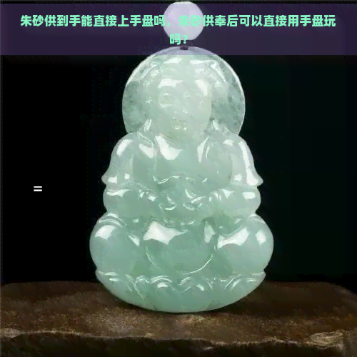 朱砂供到手能直接上手盘吗，朱砂供奉后可以直接用手盘玩吗？