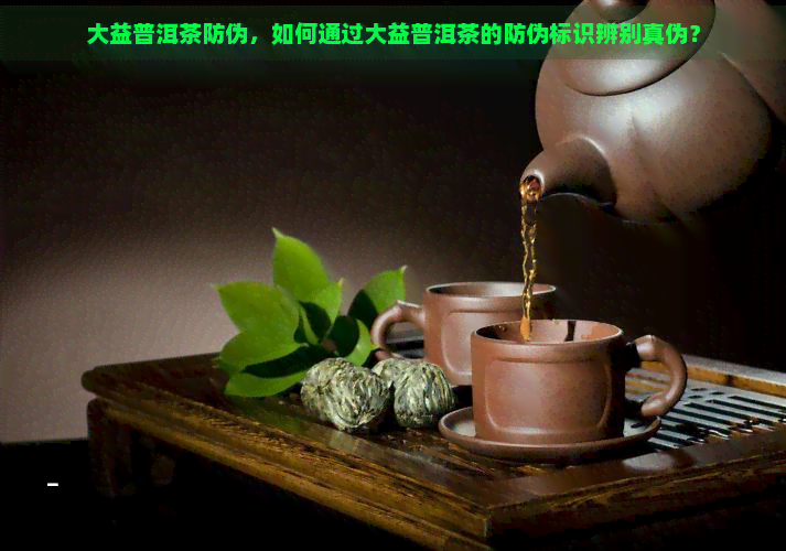 大益普洱茶防伪，如何通过大益普洱茶的防伪标识辨别真伪？