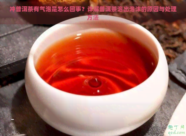 冲普洱茶有气泡是怎么回事？详解普洱茶泡出泡沫的原因与处理方法