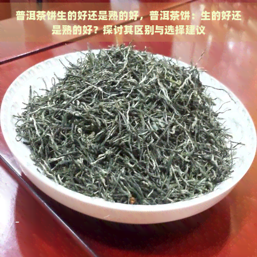 普洱茶饼生的好还是熟的好，普洱茶饼：生的好还是熟的好？探讨其区别与选择建议