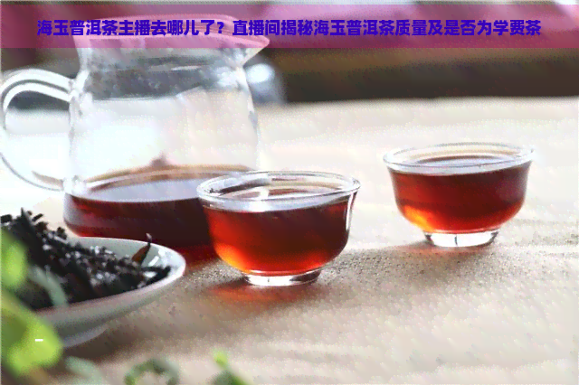 海玉普洱茶主播去哪儿了？直播间揭秘海玉普洱茶质量及是否为学费茶