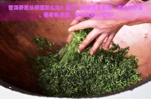 普洱茶舌头很涩怎么办？涩口、生茶舌头发涩、老普洱茶涩、喝着有点涩、舌头发黑，全有！