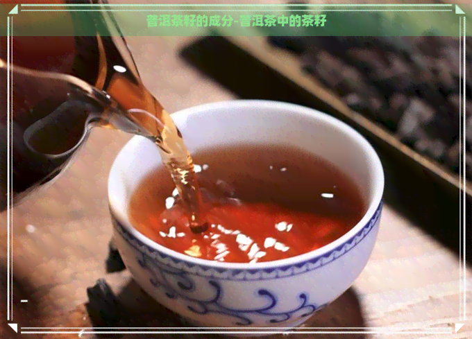 普洱茶籽的成分-普洱茶中的茶籽