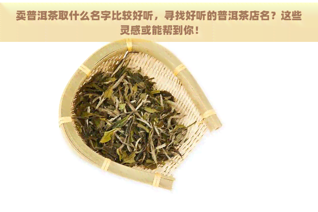 卖普洱茶取什么名字比较好听，寻找好听的普洱茶店名？这些灵感或能帮到你！