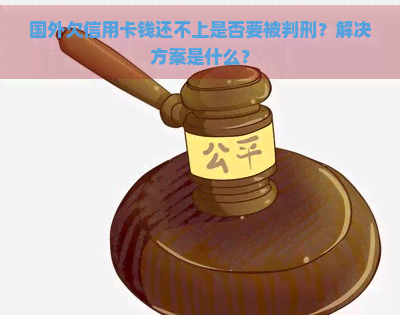 国外欠信用卡钱还不上是否要被判刑？解决方案是什么？