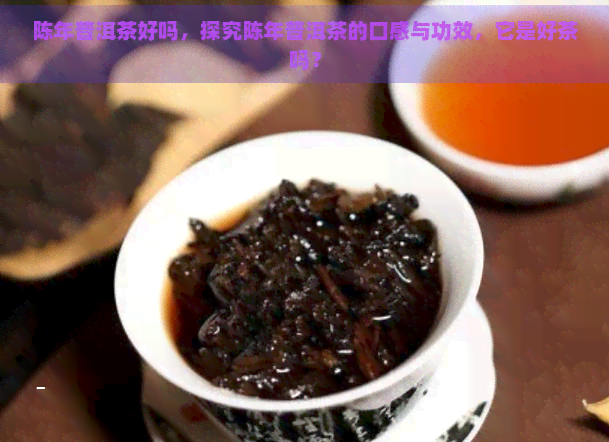 陈年普洱茶好吗，探究陈年普洱茶的口感与功效，它是好茶吗？