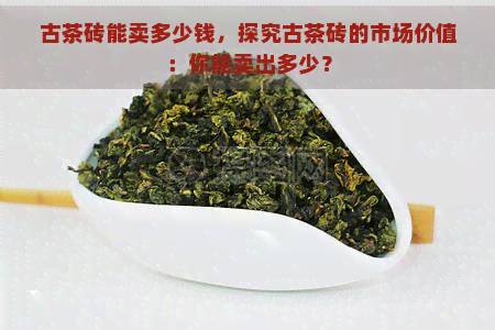 古茶砖能卖多少钱，探究古茶砖的市场价值：你能卖出多少？