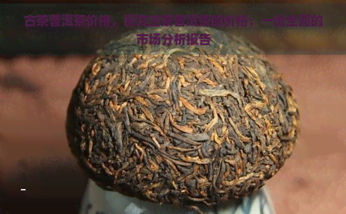 古茶普洱茶价格，探究古茶普洱茶的价格：一份全面的市场分析报告