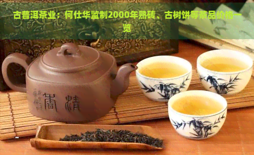 古普洱茶业：何仕华监制2000年熟砖、古树饼等茶品价格一览