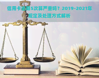 信用卡逾期5次算严重吗？2019-2021年规定及处理方式解析