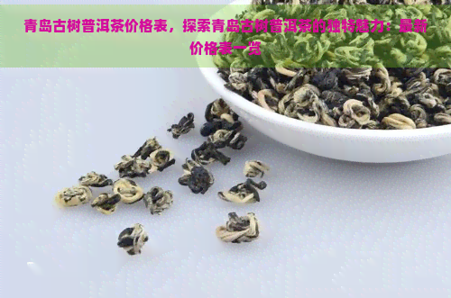 青岛古树普洱茶价格表，探索青岛古树普洱茶的独特魅力：最新价格表一览