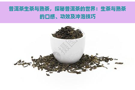 普洱茶生茶与熟茶，探秘普洱茶的世界：生茶与熟茶的口感、功效及冲泡技巧