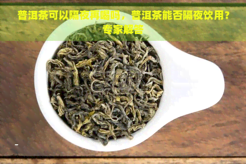 普洱茶可以隔夜再喝吗，普洱茶能否隔夜饮用？专家解答