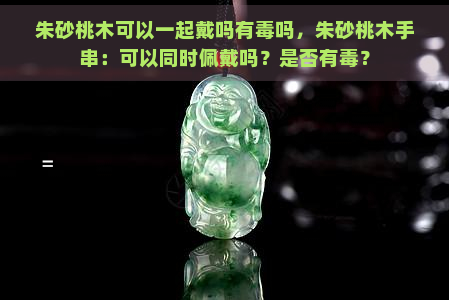 朱砂桃木可以一起戴吗有吗，朱砂桃木手串：可以同时佩戴吗？是否有？