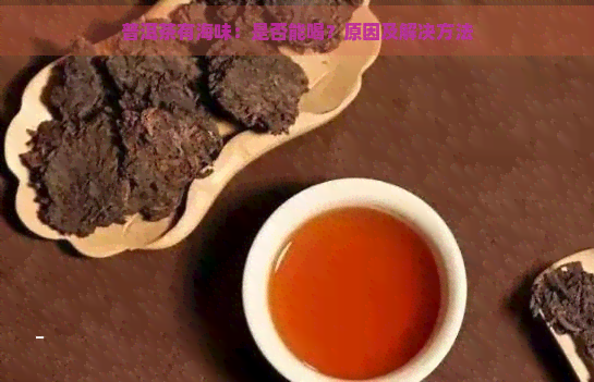 普洱茶有海味：是否能喝？原因及解决方法