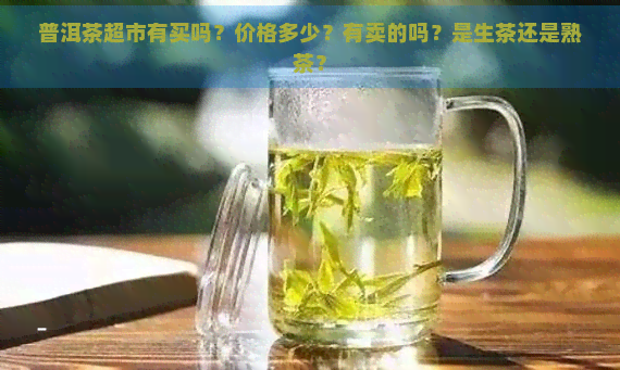 普洱茶超市有买吗？价格多少？有卖的吗？是生茶还是熟茶？