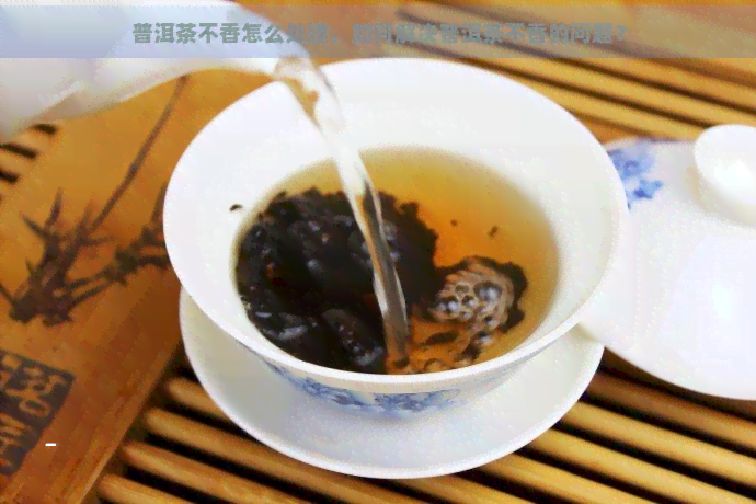 普洱茶不香怎么处理，如何解决普洱茶不香的问题？