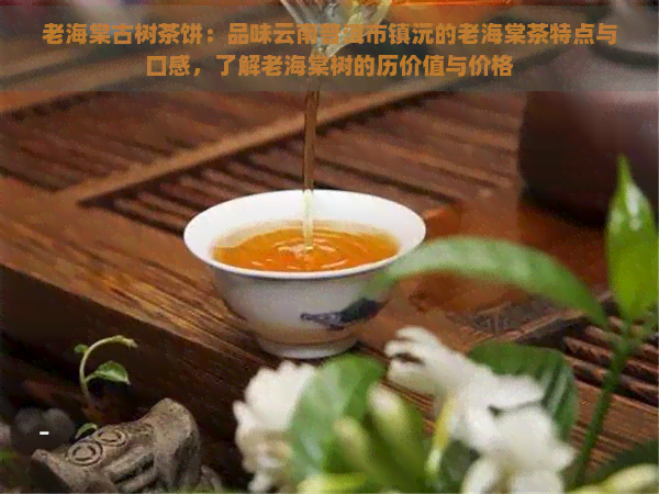 老海棠古树茶饼：品味云南普洱市镇沅的老海棠茶特点与口感，了解老海棠树的历价值与价格