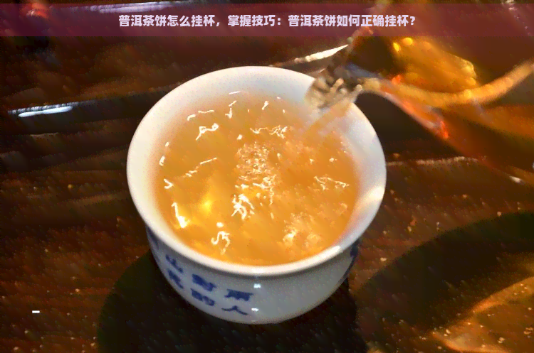 普洱茶饼怎么挂杯，掌握技巧：普洱茶饼如何正确挂杯？