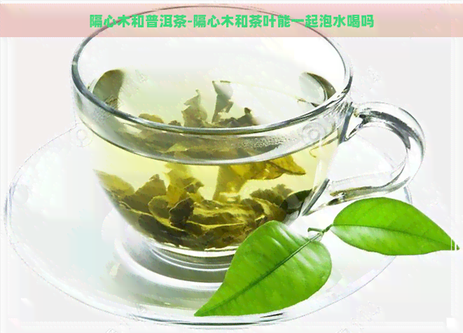 隔心木和普洱茶-隔心木和茶叶能一起泡水喝吗