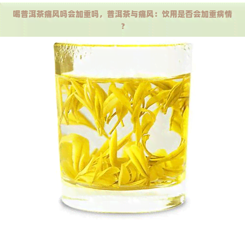 喝普洱茶痛风吗会加重吗，普洱茶与痛风：饮用是否会加重病情？