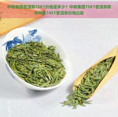 中粮集团普洱茶7581价格是多少？中粮集团7581普洱茶砖与中粮7451普洱茶价格比较