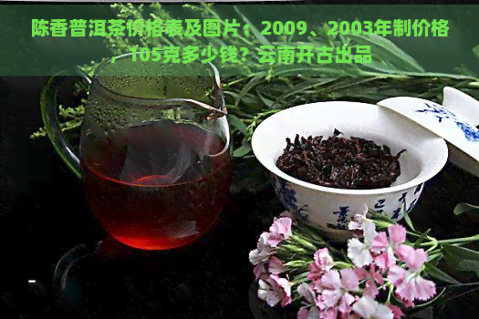 陈香普洱茶价格表及图片：2009、2003年制价格，105克多少钱？云南开古出品