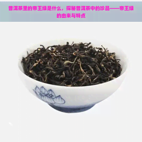 普洱茶里的帝王绿是什么，探秘普洱茶中的珍品——帝王绿的由来与特点