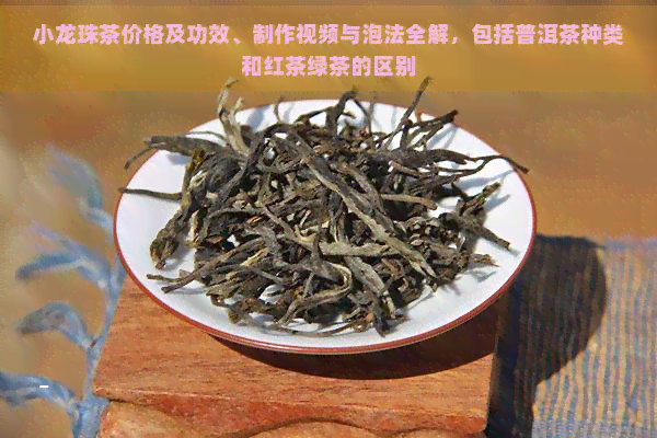 小龙珠茶价格及功效、制作视频与泡法全解，包括普洱茶种类和红茶绿茶的区别