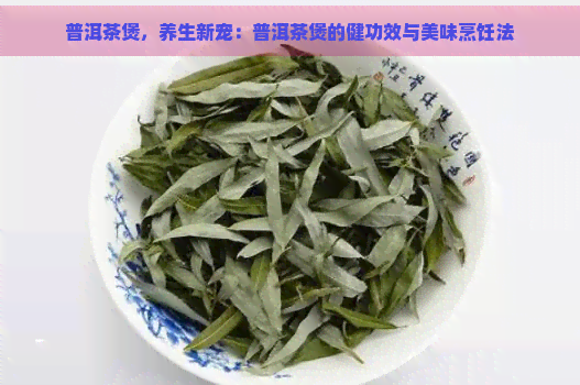 普洱茶煲，养生新宠：普洱茶煲的健功效与美味烹饪法