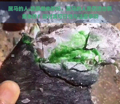 属马的人,能佩戴朱砂吗，属马的人是否适合佩戴朱砂？探讨其可行性与注意事项