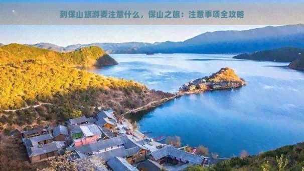 到保山旅游要注意什么，保山之旅：注意事项全攻略