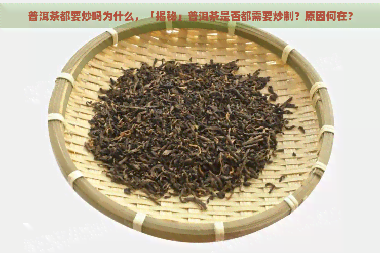 普洱茶都要炒吗为什么，「揭秘」普洱茶是否都需要炒制？原因何在？