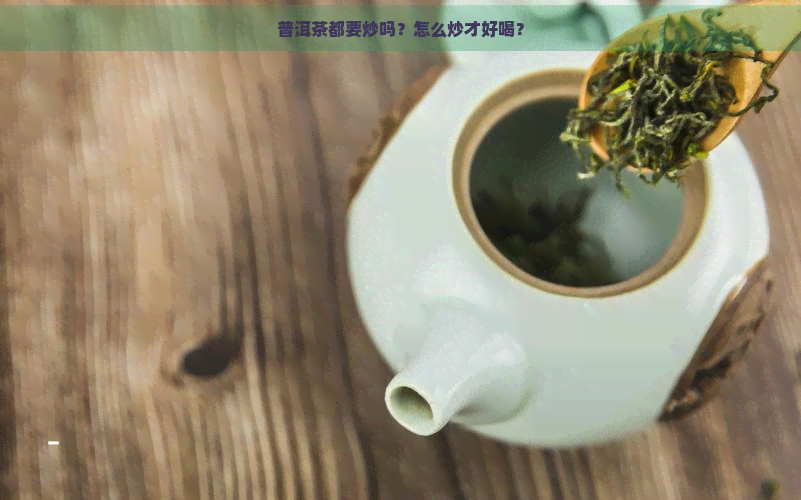 普洱茶都要炒吗？怎么炒才好喝？