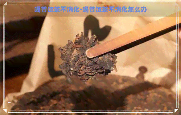 喝普洱茶不消化-喝普洱茶不消化怎么办