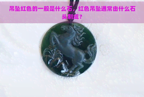 吊坠红色的一般是什么石，红色吊坠通常由什么石头制成？