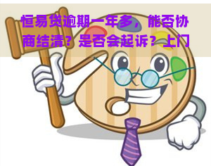 恒易贷逾期一年多，能否协商结清？是否会起诉？上门可能性大吗？逾期一年是否需要坐牢？2021年逾期一天的影响是什么？