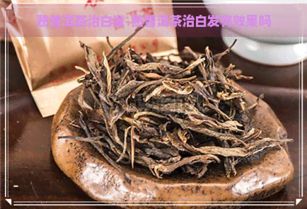 熟普洱茶治白发-熟普洱茶治白发有效果吗