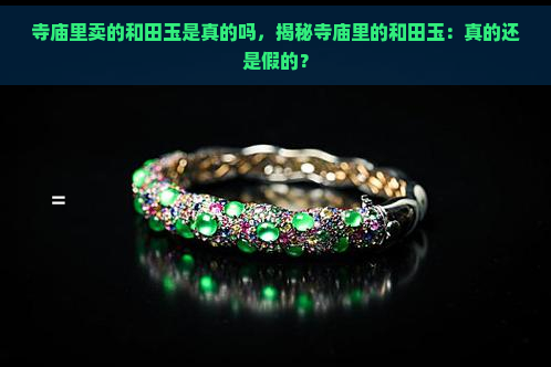 寺庙里卖的和田玉是真的吗，揭秘寺庙里的和田玉：真的还是假的？